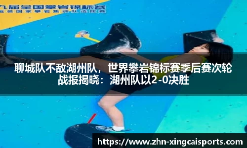 聊城队不敌湖州队，世界攀岩锦标赛季后赛次轮战报揭晓：湖州队以2-0决胜