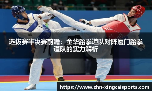 选拔赛半决赛前瞻：金华跆拳道队对阵厦门跆拳道队的实力解析