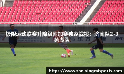 极限运动联赛升降级附加赛独家战报：济南队2-3芜湖队