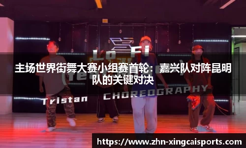 主场世界街舞大赛小组赛首轮：嘉兴队对阵昆明队的关键对决