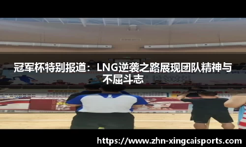 冠军杯特别报道：LNG逆袭之路展现团队精神与不屈斗志